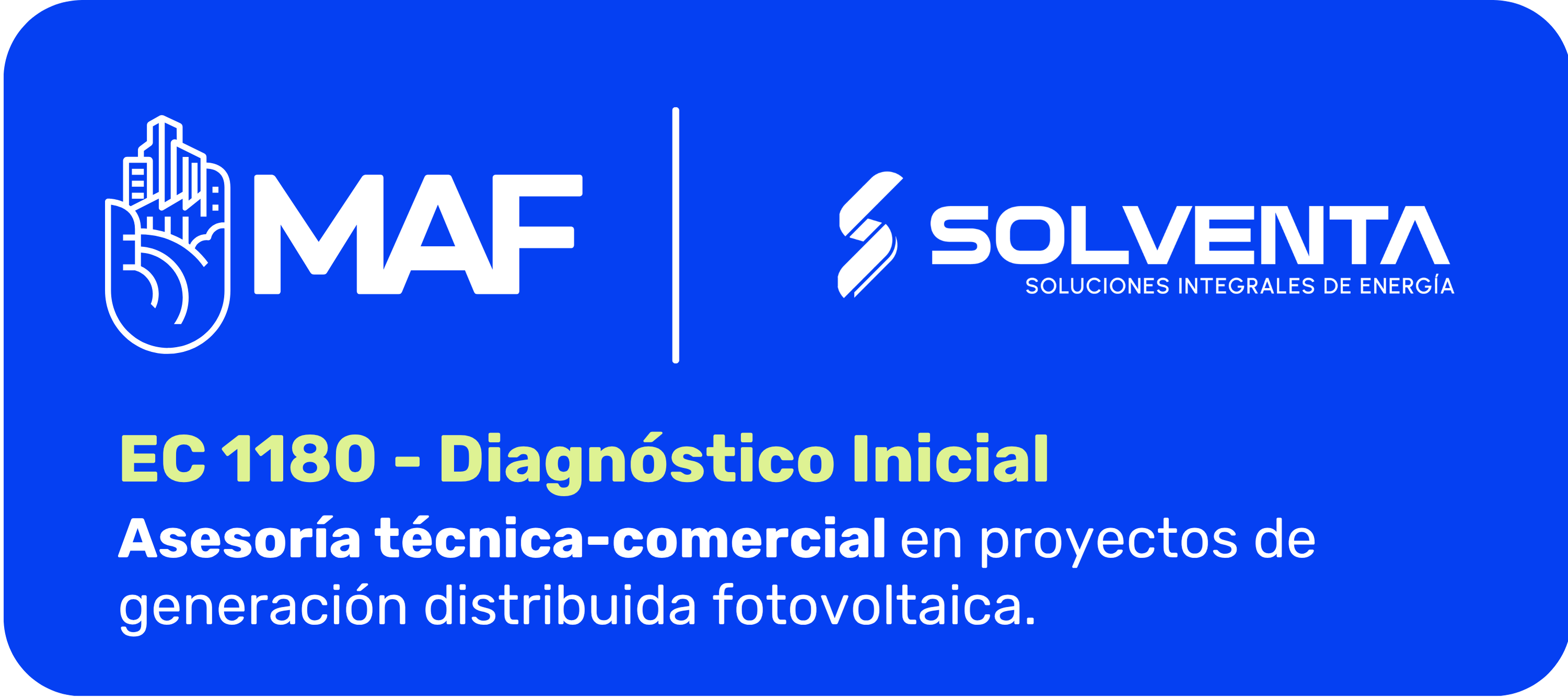magen con fondo azul intenso y esquinas redondeadas. En la parte superior izquierda aparece el logotipo blanco de MAF, con un ícono de una mano con edificios y las letras “MAF”. Al centro hay una línea vertical blanca que separa los logotipos. A la derecha aparece el logotipo blanco de Solventa con el texto “Soluciones Integrales de Energía”. En la parte inferior se lee en letras grandes verde claro: “EC 1180 - Diagnóstico Inicial”. Debajo, en letras blancas, dice: “Asesoría técnica-comercial en proyectos de generación distribuida fotovoltaica”.