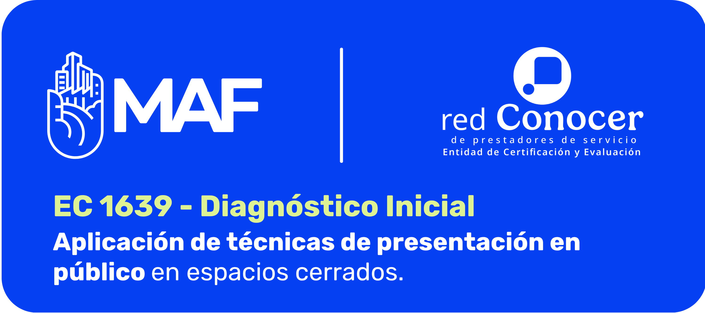 Imagen con fondo azul intenso y esquinas redondeadas. En la parte superior izquierda aparece el logotipo blanco de MAF, con un ícono de una mano con edificios y las letras “MAF”. Al centro hay una línea vertical blanca que separa los logotipos. A la derecha se muestra el logotipo blanco de Red CONOCER, acompañado del texto “de prestadores de servicio, Entidad de Certificación y Evaluación”. En la parte inferior se lee en verde claro: “EC 1639 - Diagnóstico Inicial”. Debajo, en blanco, dice: “Aplicación de técnicas de presentación en público en espacios cerrados”.